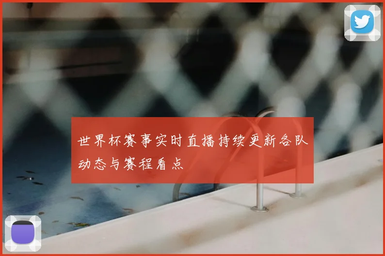 世界杯赛事实时直播持续更新各队动态与赛程看点