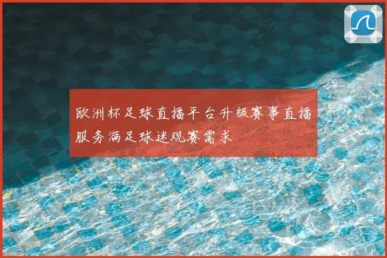 欧洲杯足球直播平台升级赛事直播服务满足球迷观赛需求