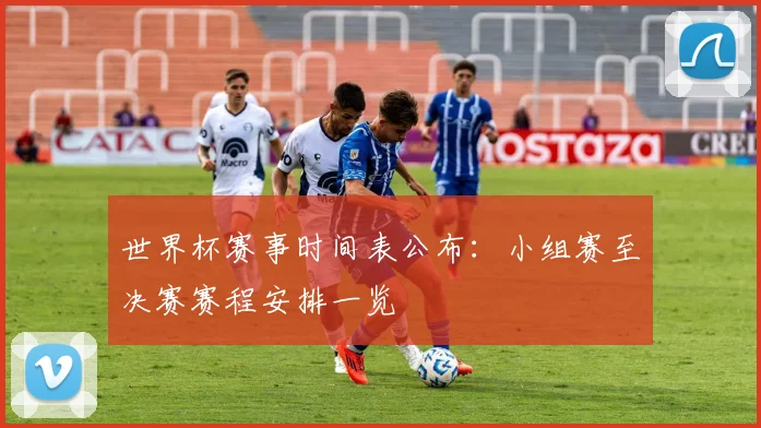 世界杯赛事时间表公布：小组赛至决赛赛程安排一览